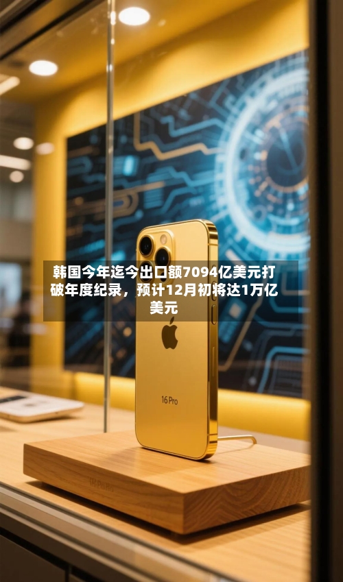 韩国今年迄今出口额7094亿美元打破年度纪录	，预计12月初将达1万亿美元-第3张图片